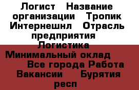 Логист › Название организации ­ Тропик Интернешнл › Отрасль предприятия ­ Логистика › Минимальный оклад ­ 40 000 - Все города Работа » Вакансии   . Бурятия респ.